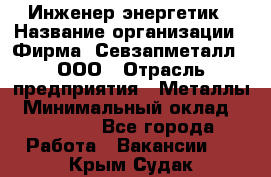 Инженер-энергетик › Название организации ­ Фирма "Севзапметалл", ООО › Отрасль предприятия ­ Металлы › Минимальный оклад ­ 65 000 - Все города Работа » Вакансии   . Крым,Судак